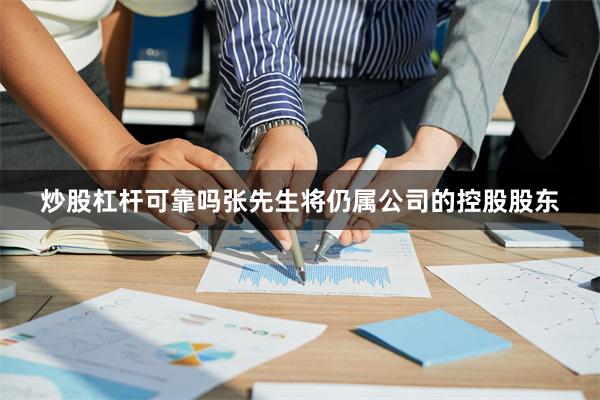 炒股杠杆可靠吗张先生将仍属公司的控股股东