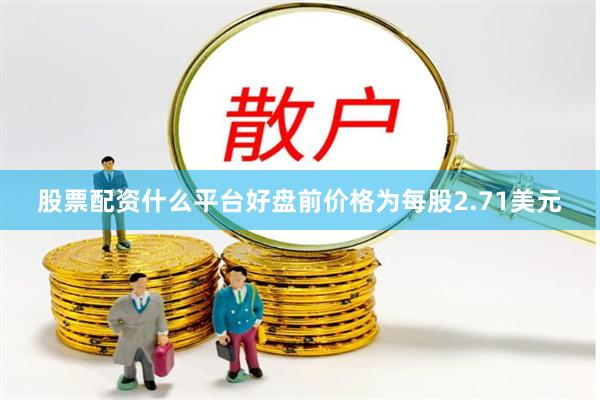 股票配资什么平台好盘前价格为每股2.71美元