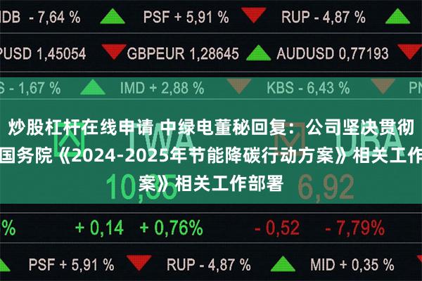 炒股杠杆在线申请 中绿电董秘回复：公司坚决贯彻落实国务院《2024-2025年节能降碳行动方案》相关工作部署