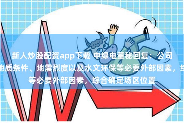 新人炒股配资app下载 中绿电董秘回复：公司项目选址会考虑地质条件、地震烈度以及水文环保等必要外部因素，综合确定场区位置