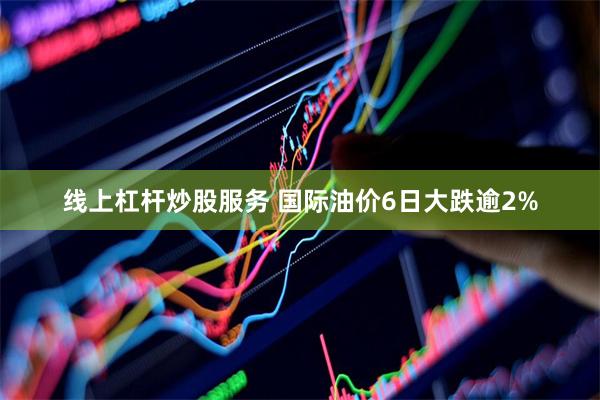 线上杠杆炒股服务 国际油价6日大跌逾2%