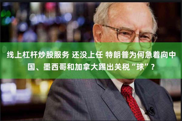 线上杠杆炒股服务 还没上任 特朗普为何急着向中国、墨西哥和加拿大踢出关税“球”？