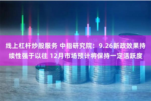 线上杠杆炒股服务 中指研究院：9.26新政效果持续性强于以往 12月市场预计将保持一定活跃度