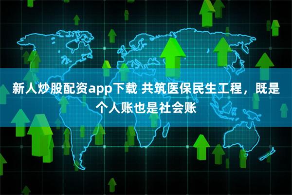 新人炒股配资app下载 共筑医保民生工程，既是个人账也是社会账