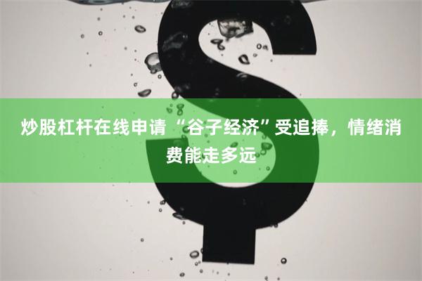 炒股杠杆在线申请 “谷子经济”受追捧，情绪消费能走多远