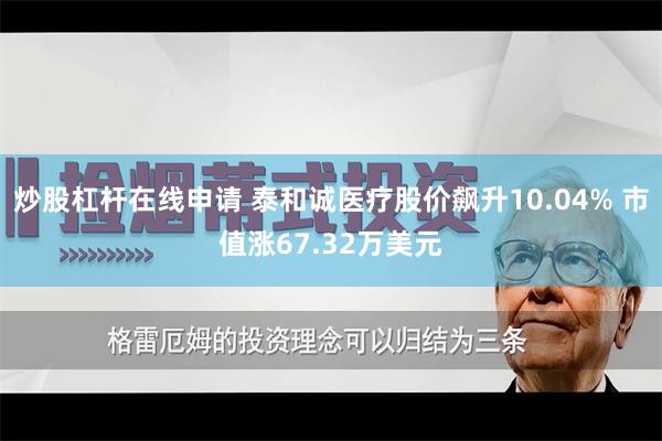 炒股杠杆在线申请 泰和诚医疗股价飙升10.04% 市值涨67