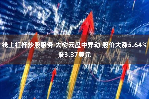 线上杠杆炒股服务 大树云盘中异动 股价大涨5.64%报3.3