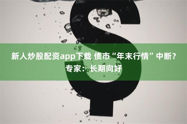 新人炒股配资app下载 债市“年末行情”中断？专家：长期向好