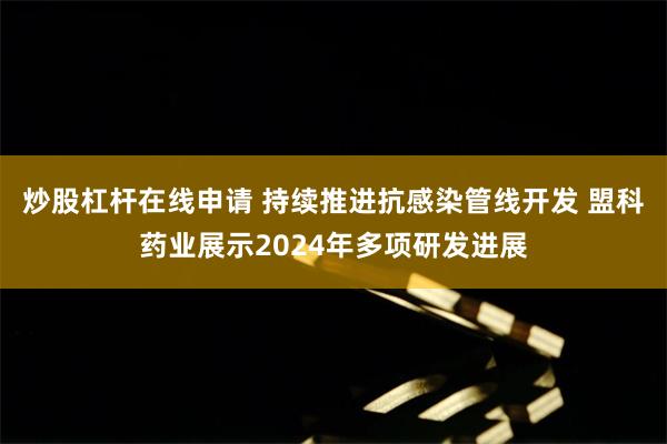 炒股杠杆在线申请 持续推进抗感染管线开发 盟科药业展示202