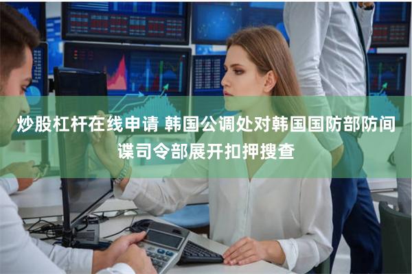 炒股杠杆在线申请 韩国公调处对韩国国防部防间谍司令部展开扣押