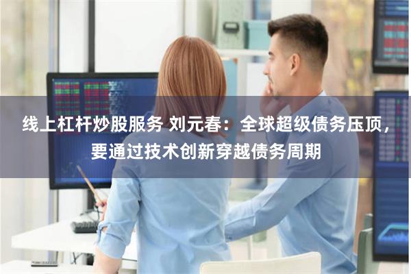 线上杠杆炒股服务 刘元春：全球超级债务压顶，要通过技术创新穿