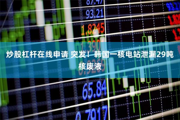 炒股杠杆在线申请 突发！韩国一核电站泄漏29吨核废液