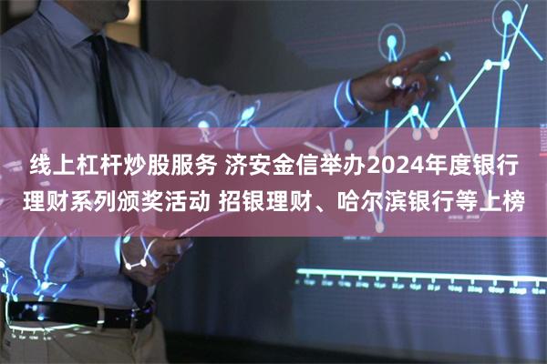 线上杠杆炒股服务 济安金信举办2024年度银行理财系列颁奖活