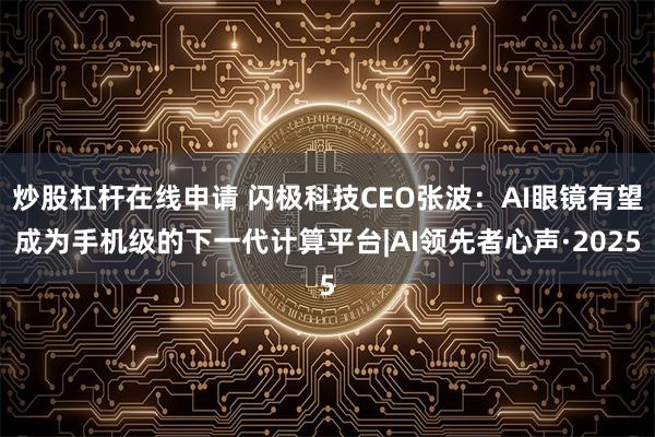 炒股杠杆在线申请 闪极科技CEO张波：AI眼镜有望成为手机级