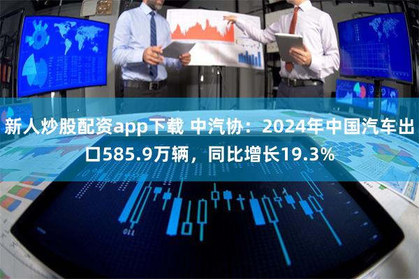 新人炒股配资app下载 中汽协：2024年中国汽车出口585
