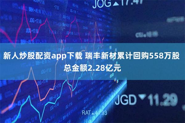 新人炒股配资app下载 瑞丰新材累计回购558万股 总金额2