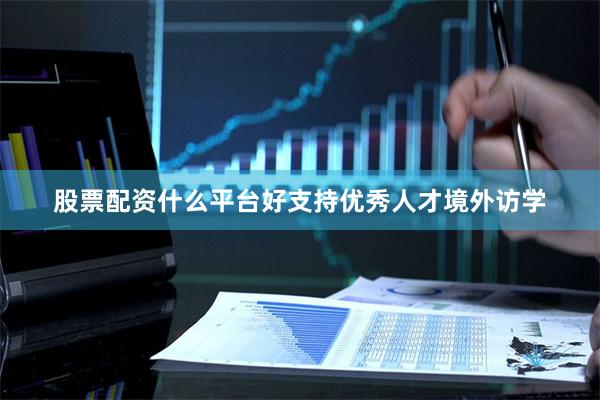 股票配资什么平台好支持优秀人才境外访学