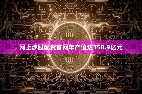 网上炒股配资官网年产值达158.9亿元