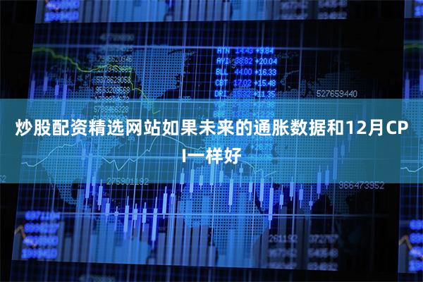 炒股配资精选网站如果未来的通胀数据和12月CPI一样好