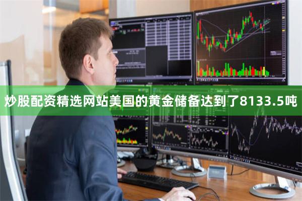 炒股配资精选网站美国的黄金储备达到了8133.5吨