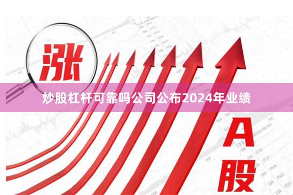 炒股杠杆可靠吗公司公布2024年业绩