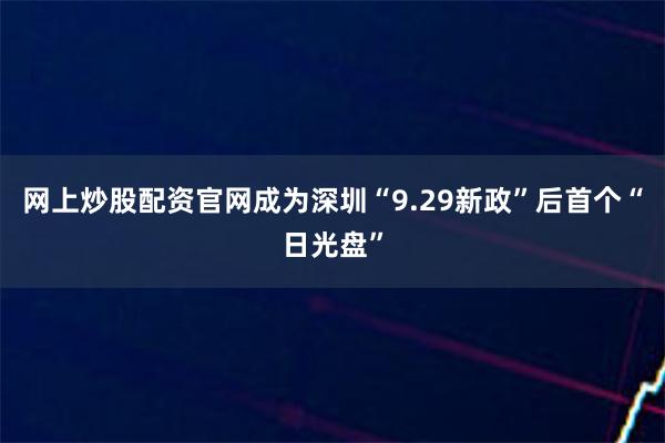 网上炒股配资官网成为深圳“9.29新政”后首个“日光盘”