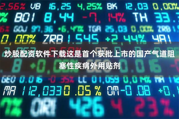 炒股配资软件下载这是首个获批上市的国产气道阻塞性疾病外用贴剂
