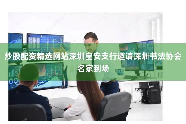 炒股配资精选网站深圳宝安支行邀请深圳书法协会名家到场