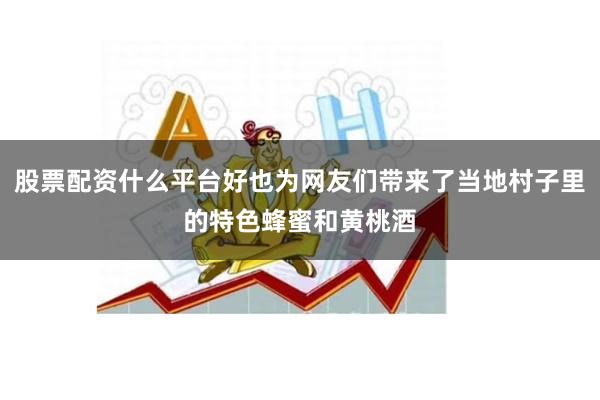 股票配资什么平台好也为网友们带来了当地村子里的特色蜂蜜和黄桃