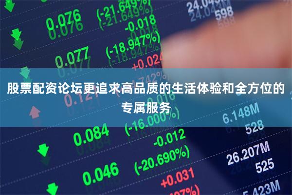股票配资论坛更追求高品质的生活体验和全方位的专属服务