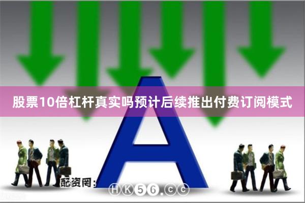 股票10倍杠杆真实吗预计后续推出付费订阅模式