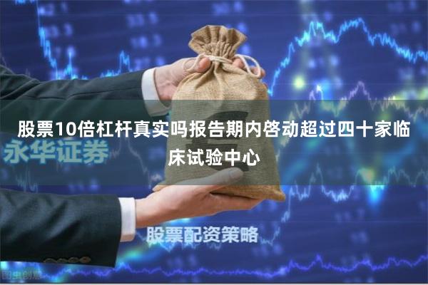 股票10倍杠杆真实吗报告期内啓动超过四十家临床试验中心