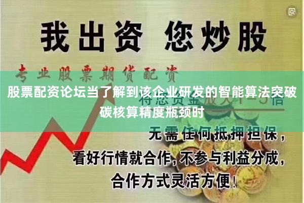 股票配资论坛当了解到该企业研发的智能算法突破碳核算精度瓶颈时