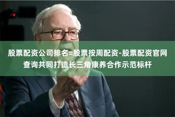 股票配资公司排名=股票按周配资-股票配资官网查询共同打造长三