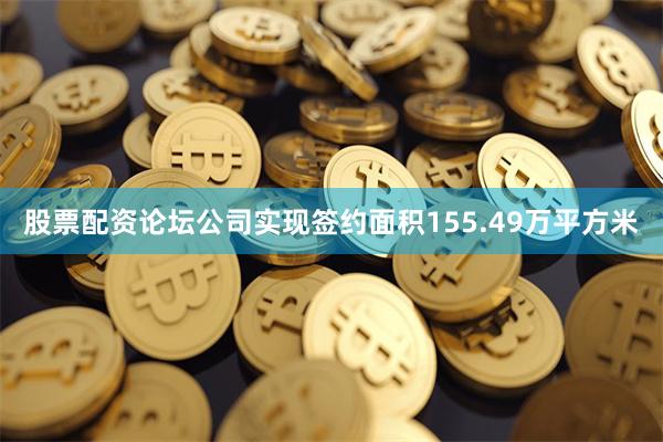股票配资论坛公司实现签约面积155.49万平方米