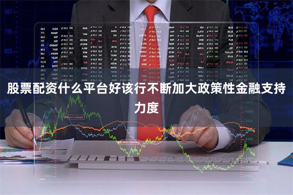 股票配资什么平台好该行不断加大政策性金融支持力度