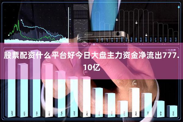 股票配资什么平台好今日大盘主力资金净流出777.10亿