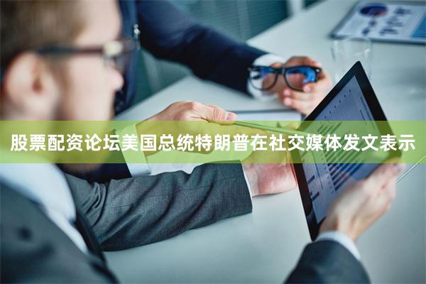 股票配资论坛美国总统特朗普在社交媒体发文表示