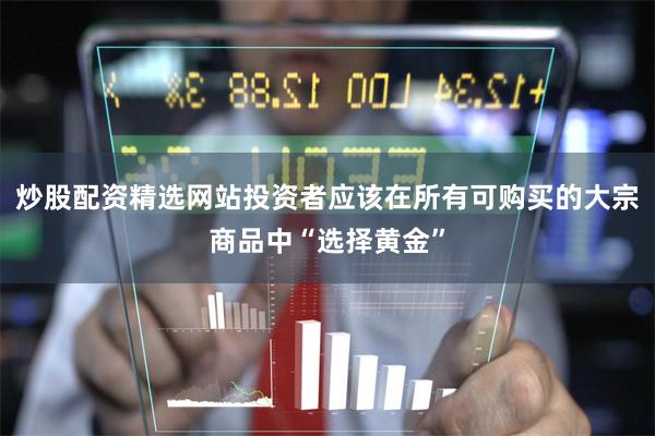 炒股配资精选网站投资者应该在所有可购买的大宗商品中“选择黄金