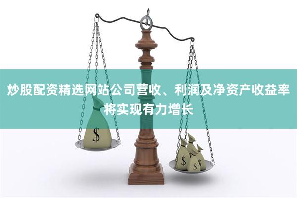 炒股配资精选网站公司营收、利润及净资产收益率将实现有力增长