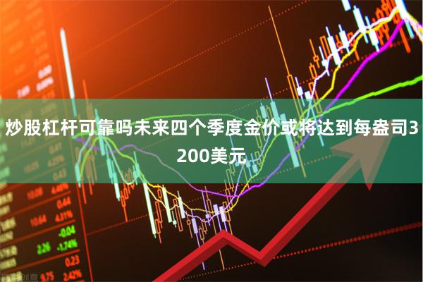 炒股杠杆可靠吗未来四个季度金价或将达到每盎司3200美元