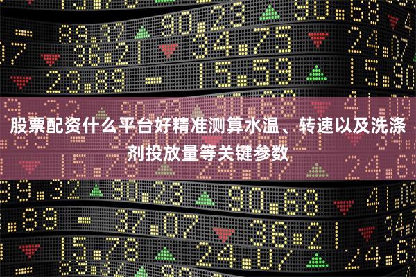 股票配资什么平台好精准测算水温、转速以及洗涤剂投放量等关键参