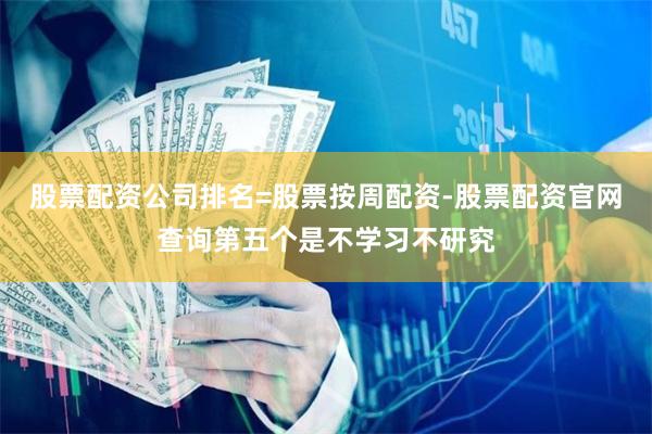股票配资公司排名=股票按周配资-股票配资官网查询第五个是不学