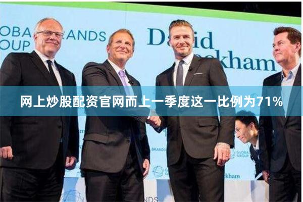 网上炒股配资官网而上一季度这一比例为71%