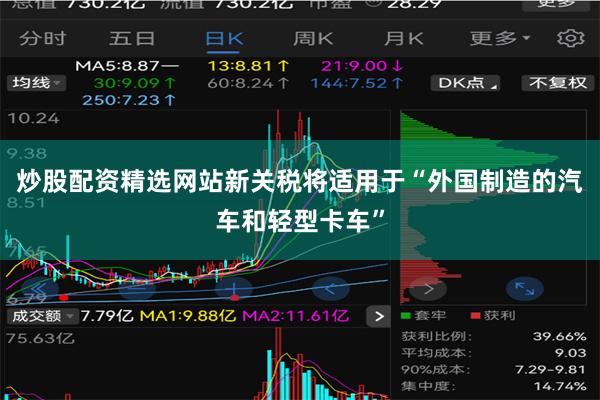 炒股配资精选网站新关税将适用于“外国制造的汽车和轻型卡车”
