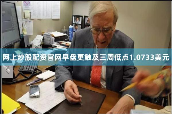 网上炒股配资官网早盘更触及三周低点1.0733美元