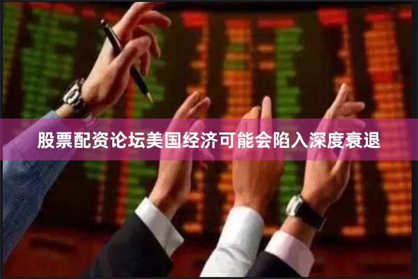 股票配资论坛美国经济可能会陷入深度衰退