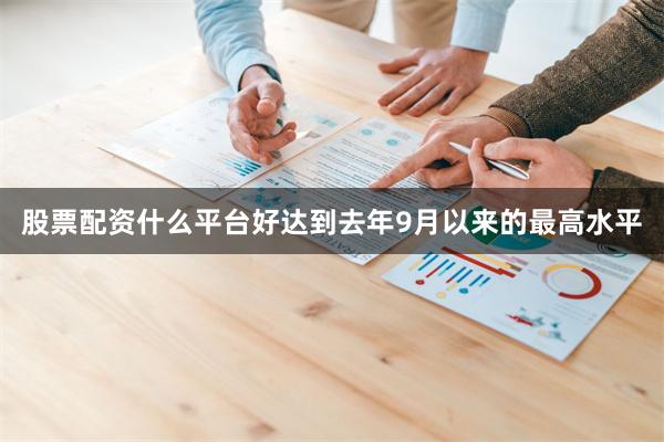 股票配资什么平台好达到去年9月以来的最高水平