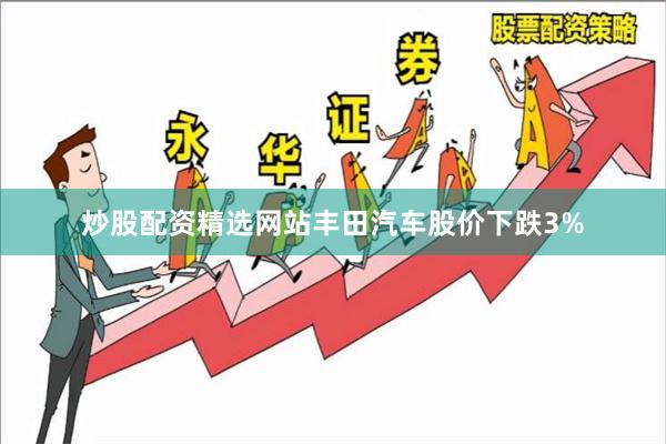 炒股配资精选网站丰田汽车股价下跌3%