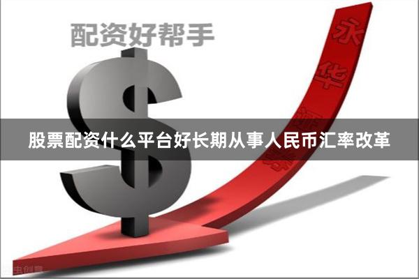 股票配资什么平台好长期从事人民币汇率改革